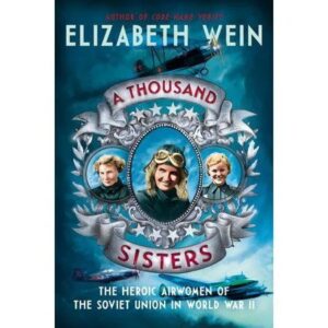 A Thousand Sisters: The Heroic Airwomen of the Soviet Union in World War II by Elizabeth Wein